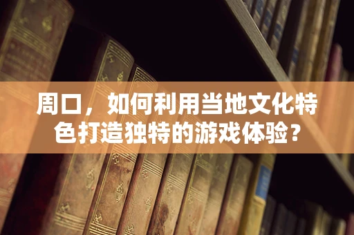 周口，如何利用当地文化特色打造独特的游戏体验？