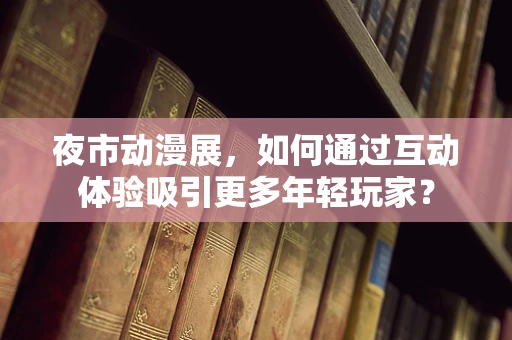 夜市动漫展，如何通过互动体验吸引更多年轻玩家？