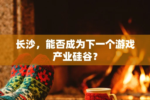 长沙，能否成为下一个游戏产业硅谷？