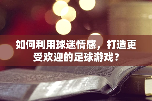 如何利用球迷情感，打造更受欢迎的足球游戏？