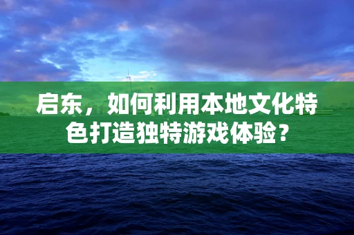 启东，如何利用本地文化特色打造独特游戏体验？