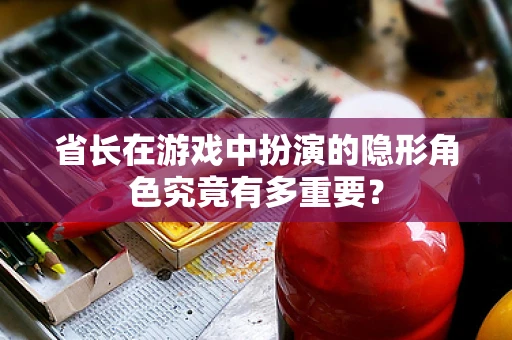 省长在游戏中扮演的隐形角色究竟有多重要？