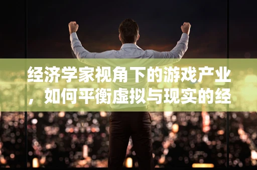 经济学家视角下的游戏产业，如何平衡虚拟与现实的经济系统？