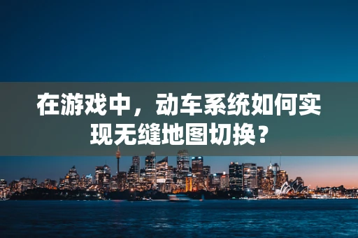 在游戏中，动车系统如何实现无缝地图切换？