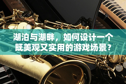 湖泊与湖畔，如何设计一个既美观又实用的游戏场景？