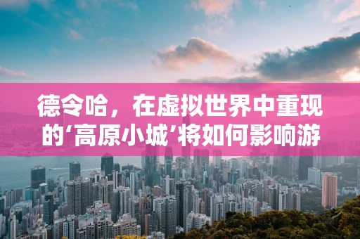 德令哈，在虚拟世界中重现的‘高原小城’将如何影响游戏体验？