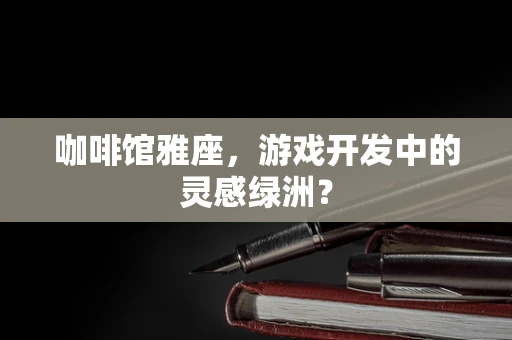 咖啡馆雅座，游戏开发中的灵感绿洲？