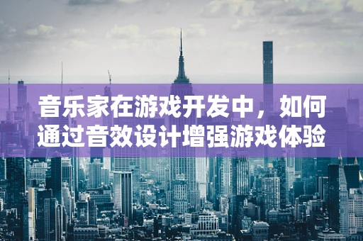 音乐家在游戏开发中，如何通过音效设计增强游戏体验？