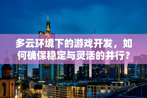 多云环境下的游戏开发，如何确保稳定与灵活的并行？