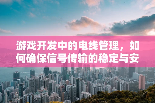 游戏开发中的电线管理，如何确保信号传输的稳定与安全？