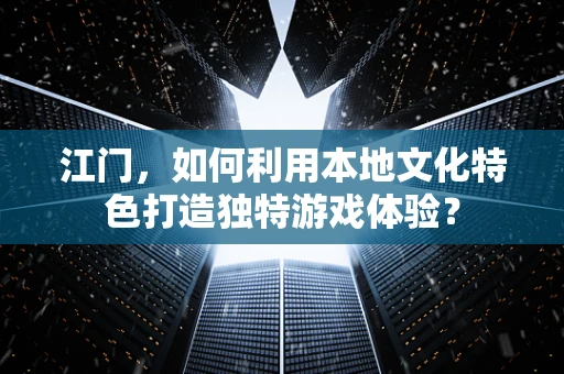 江门，如何利用本地文化特色打造独特游戏体验？