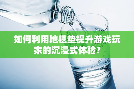 如何利用地毯垫提升游戏玩家的沉浸式体验？