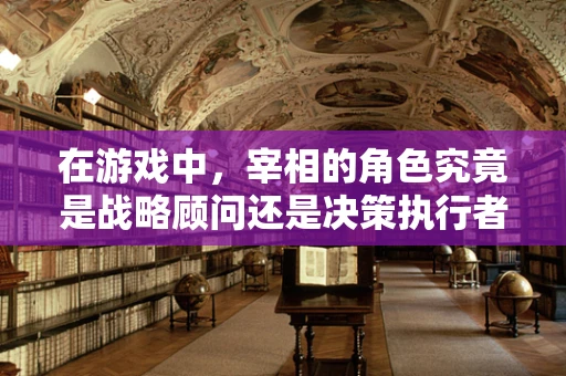 在游戏中，宰相的角色究竟是战略顾问还是决策执行者？