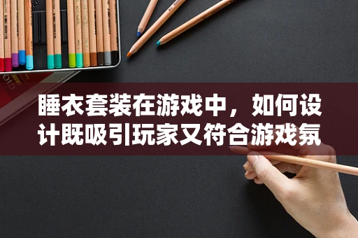 睡衣套装在游戏中，如何设计既吸引玩家又符合游戏氛围的服装？