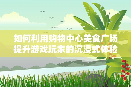 如何利用购物中心美食广场提升游戏玩家的沉浸式体验？