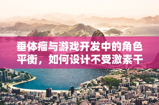 垂体瘤与游戏开发中的角色平衡，如何设计不受激素干扰的虚拟世界？