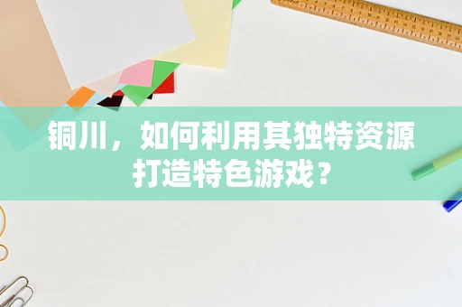 铜川，如何利用其独特资源打造特色游戏？