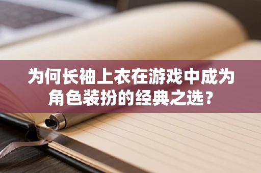 为何长袖上衣在游戏中成为角色装扮的经典之选？