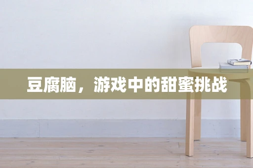 豆腐脑，游戏中的甜蜜挑战