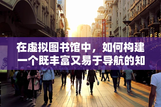 在虚拟图书馆中，如何构建一个既丰富又易于导航的知识宝库？