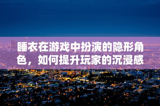 睡衣在游戏中扮演的隐形角色，如何提升玩家的沉浸感？