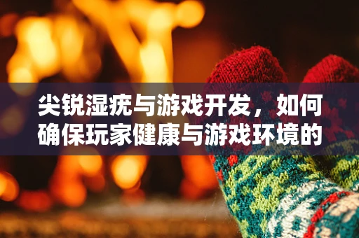 尖锐湿疣与游戏开发，如何确保玩家健康与游戏环境的清洁？