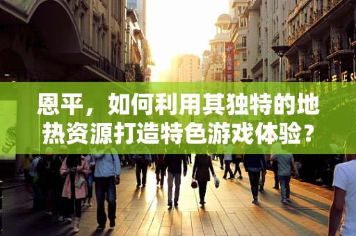 恩平，如何利用其独特的地热资源打造特色游戏体验？
