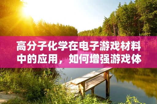 高分子化学在电子游戏材料中的应用，如何增强游戏体验的‘粘性’？