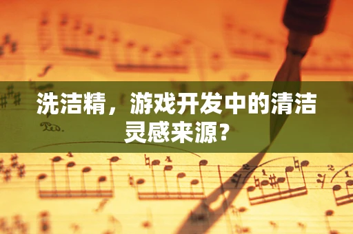 洗洁精，游戏开发中的清洁灵感来源？