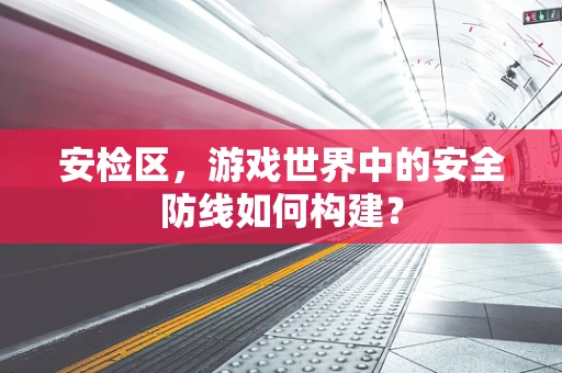 安检区，游戏世界中的安全防线如何构建？