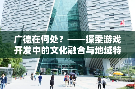 广德在何处？——探索游戏开发中的文化融合与地域特色