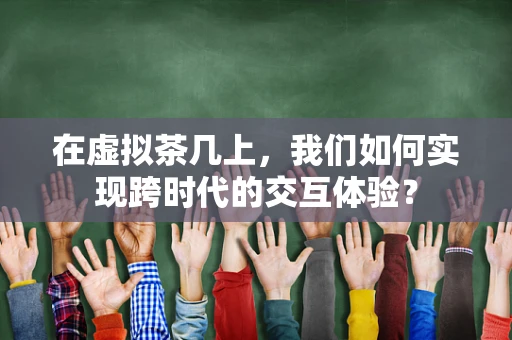 在虚拟茶几上，我们如何实现跨时代的交互体验？