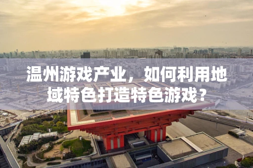 温州游戏产业，如何利用地域特色打造特色游戏？