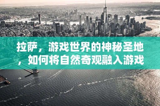 拉萨，游戏世界的神秘圣地，如何将自然奇观融入游戏场景设计？