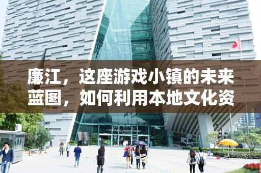 廉江，这座游戏小镇的未来蓝图，如何利用本地文化资源打造特色游戏？