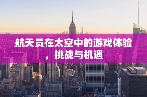 航天员在太空中的游戏体验，挑战与机遇