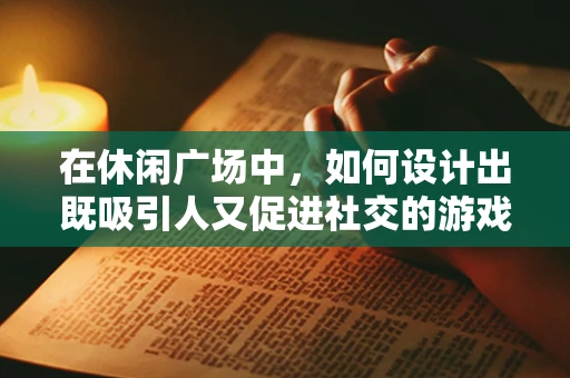 在休闲广场中，如何设计出既吸引人又促进社交的游戏体验？
