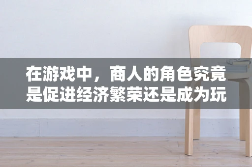 在游戏中，商人的角色究竟是促进经济繁荣还是成为玩家间的不稳定因素？