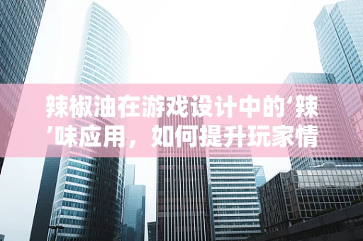 辣椒油在游戏设计中的‘辣’味应用，如何提升玩家情绪反应？