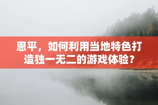 恩平，如何利用当地特色打造独一无二的游戏体验？
