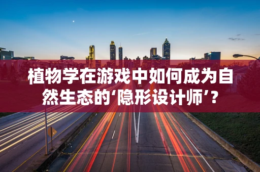 植物学在游戏中如何成为自然生态的‘隐形设计师’？