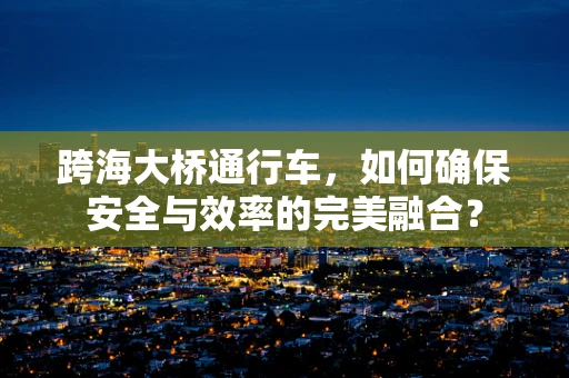 跨海大桥通行车，如何确保安全与效率的完美融合？