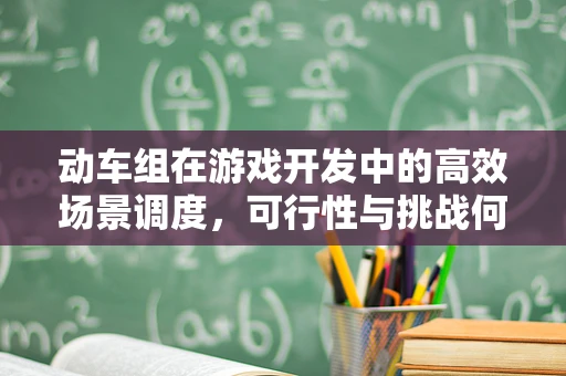 动车组在游戏开发中的高效场景调度，可行性与挑战何在？