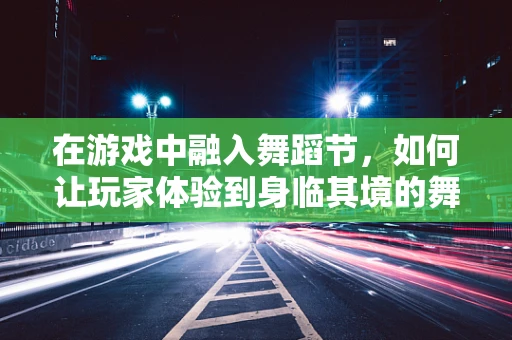 在游戏中融入舞蹈节，如何让玩家体验到身临其境的舞蹈盛宴？