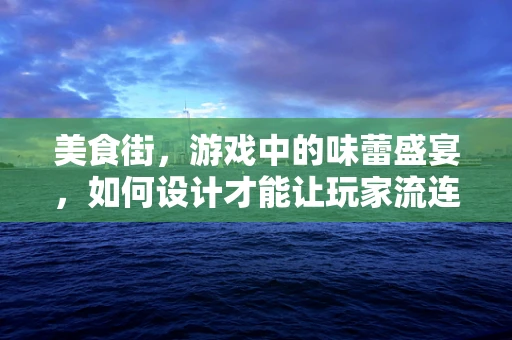 美食街，游戏中的味蕾盛宴，如何设计才能让玩家流连忘返？