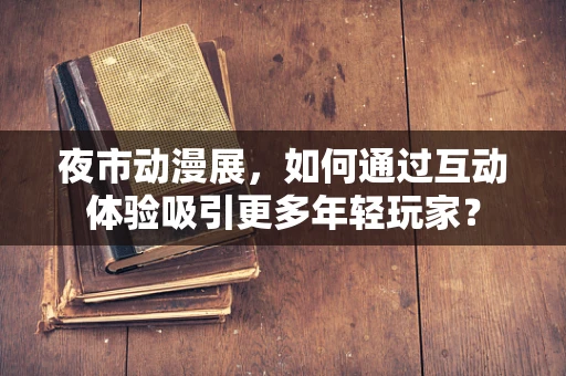夜市动漫展，如何通过互动体验吸引更多年轻玩家？