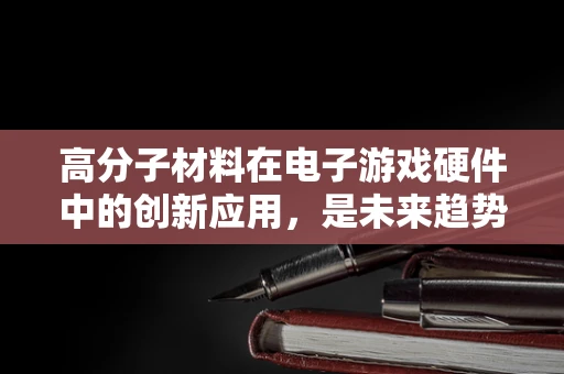高分子材料在电子游戏硬件中的创新应用，是未来趋势还是昙花一现？