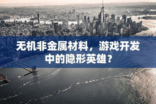 无机非金属材料，游戏开发中的隐形英雄？