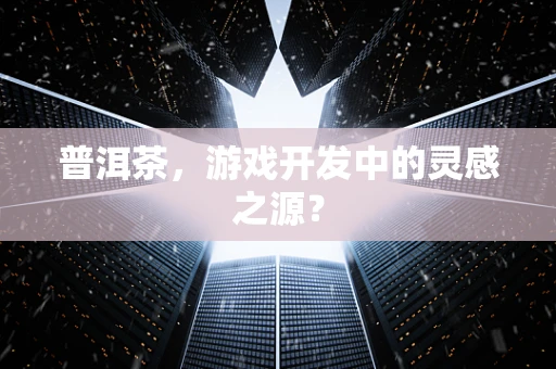 普洱茶，游戏开发中的灵感之源？