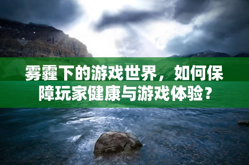 雾霾下的游戏世界，如何保障玩家健康与游戏体验？
